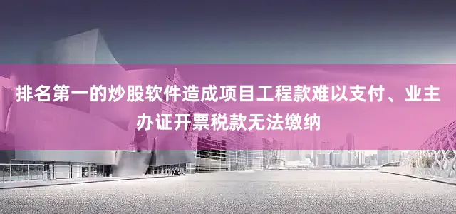 排名第一的炒股软件造成项目工程款难以支付、业主办证开票税款无法缴纳