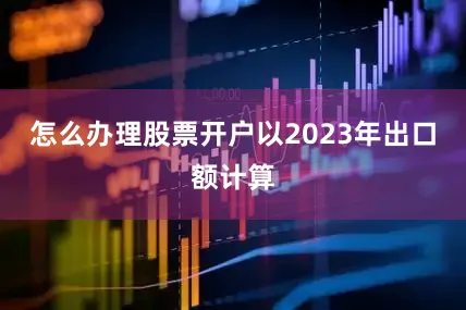 怎么办理股票开户以2023年出口额计算