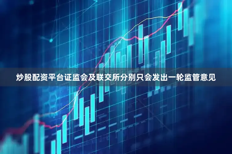 炒股配资平台证监会及联交所分别只会发出一轮监管意见