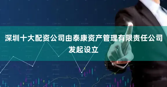 深圳十大配资公司由泰康资产管理有限责任公司发起设立