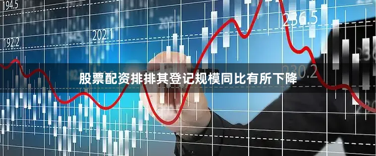 股票配资排排其登记规模同比有所下降