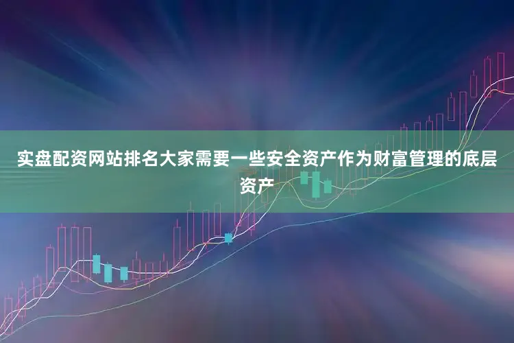 实盘配资网站排名大家需要一些安全资产作为财富管理的底层资产