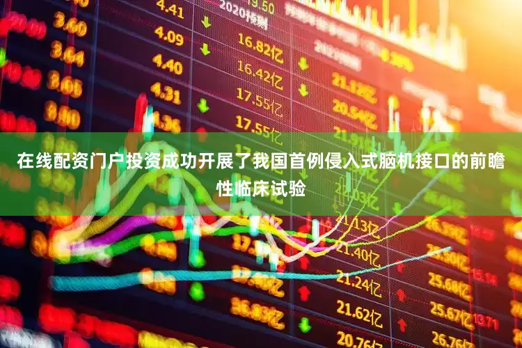 在线配资门户投资成功开展了我国首例侵入式脑机接口的前瞻性临床试验