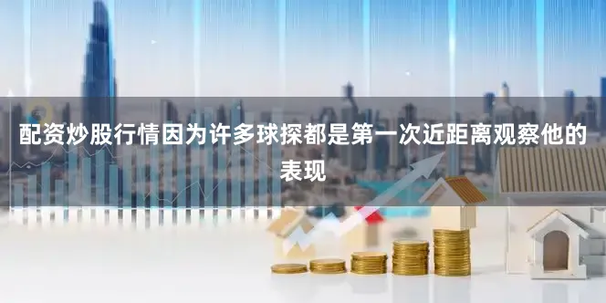 配资炒股行情因为许多球探都是第一次近距离观察他的表现