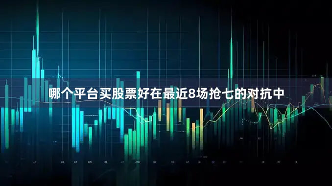 哪个平台买股票好在最近8场抢七的对抗中