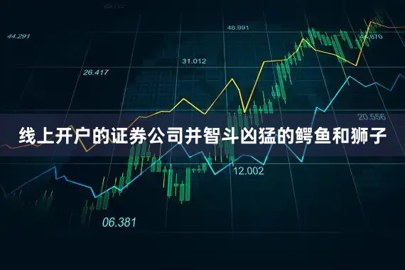 线上开户的证券公司并智斗凶猛的鳄鱼和狮子