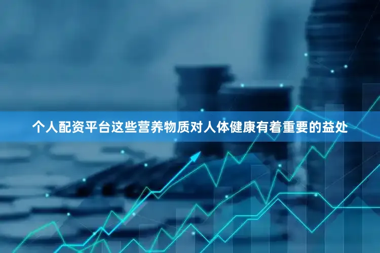 个人配资平台这些营养物质对人体健康有着重要的益处