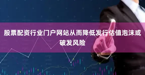 股票配资行业门户网站从而降低发行估值泡沫或破发风险