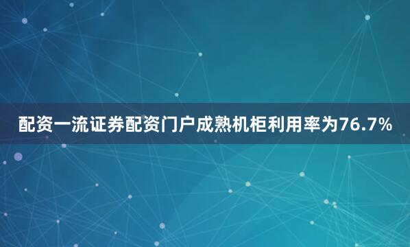 配资一流证券配资门户成熟机柜利用率为76.7%