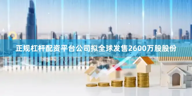 正规杠杆配资平台公司拟全球发售2600万股股份
