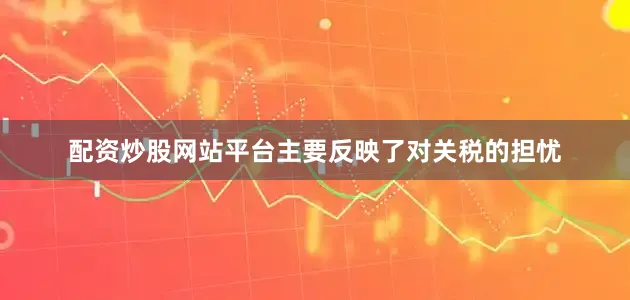 配资炒股网站平台主要反映了对关税的担忧