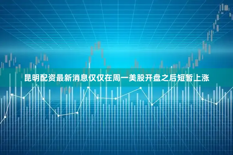 昆明配资最新消息仅仅在周一美股开盘之后短暂上涨