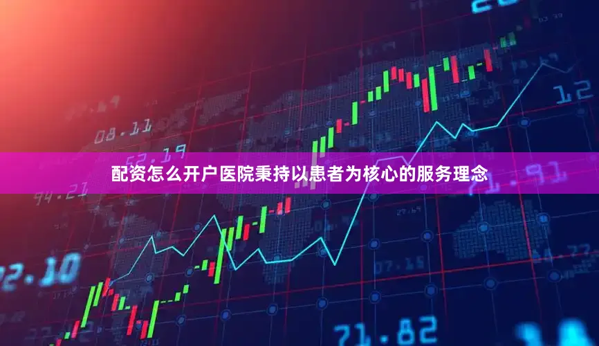 配资怎么开户医院秉持以患者为核心的服务理念