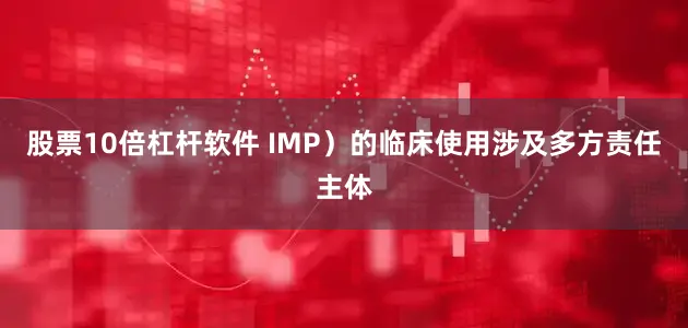 股票10倍杠杆软件 IMP）的临床使用涉及多方责任主体