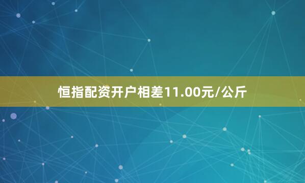 恒指配资开户相差11.00元/公斤