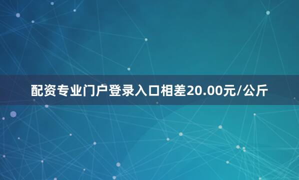 配资专业门户登录入口相差20.00元/公斤