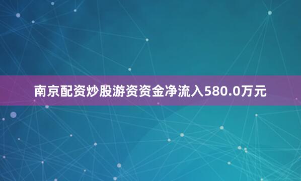 南京配资炒股游资资金净流入580.0万元