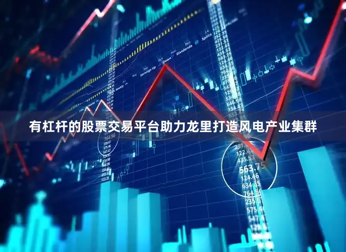 有杠杆的股票交易平台助力龙里打造风电产业集群