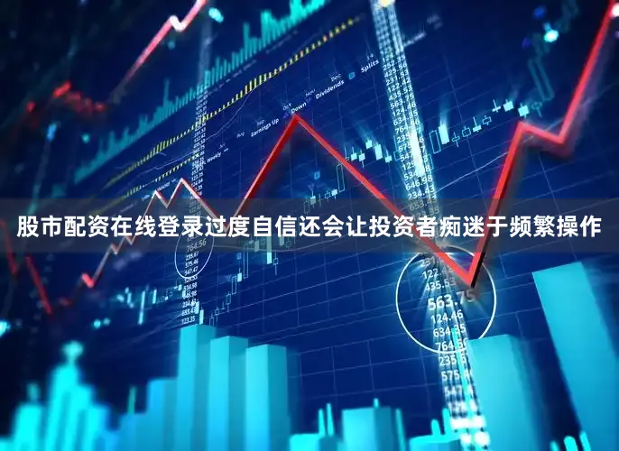 股市配资在线登录过度自信还会让投资者痴迷于频繁操作