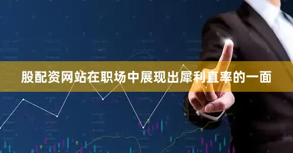 股配资网站在职场中展现出犀利直率的一面