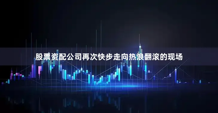 股票资配公司再次快步走向热浪翻滚的现场