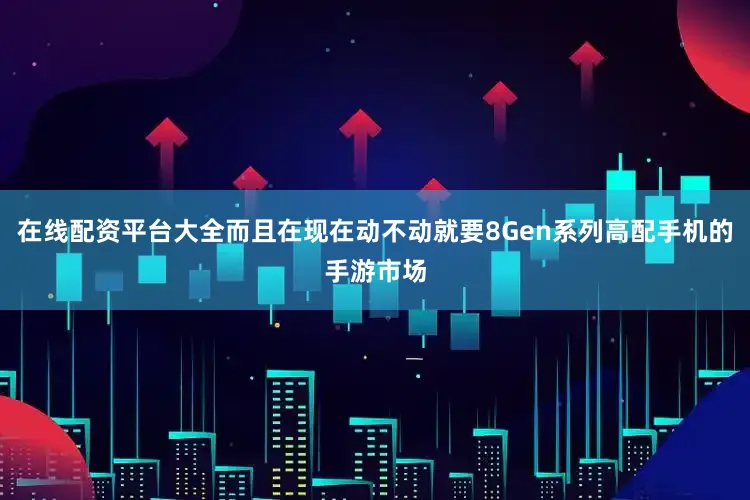 在线配资平台大全而且在现在动不动就要8Gen系列高配手机的手游市场