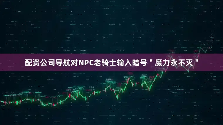 配资公司导航对NPC老骑士输入暗号＂魔力永不灭＂