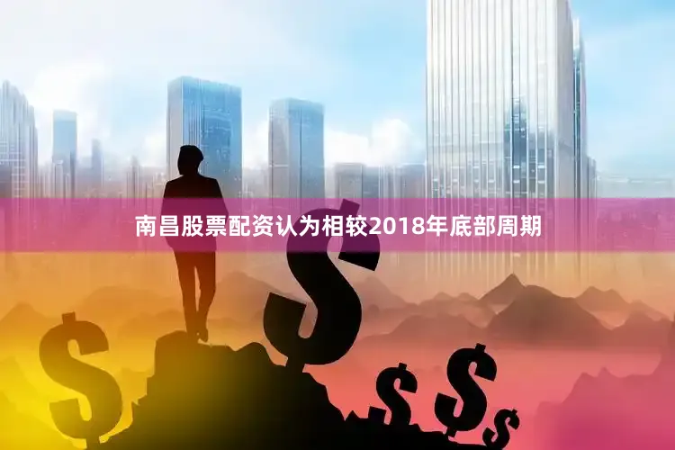 南昌股票配资认为相较2018年底部周期