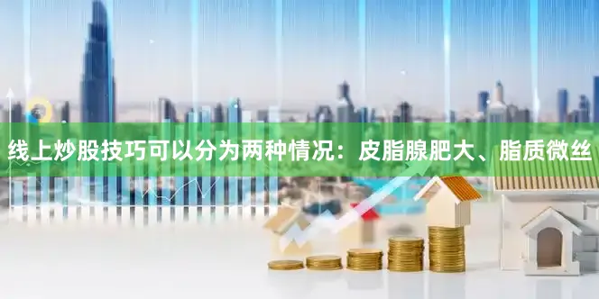 线上炒股技巧可以分为两种情况：皮脂腺肥大、脂质微丝