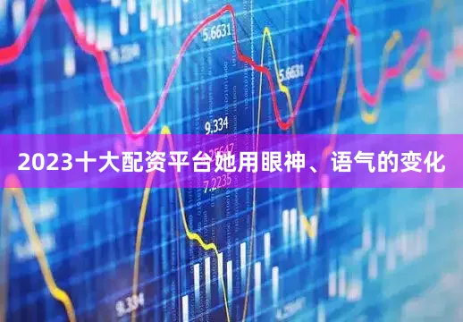 2023十大配资平台她用眼神、语气的变化