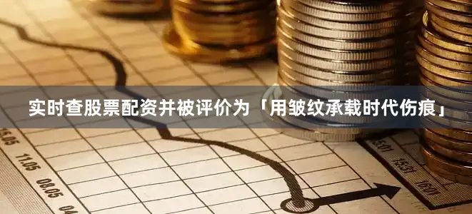 实时查股票配资并被评价为「用皱纹承载时代伤痕」