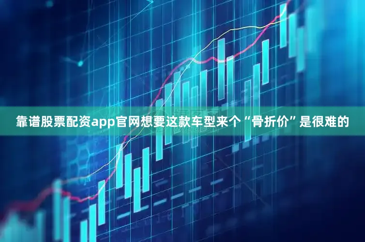 靠谱股票配资app官网想要这款车型来个“骨折价”是很难的