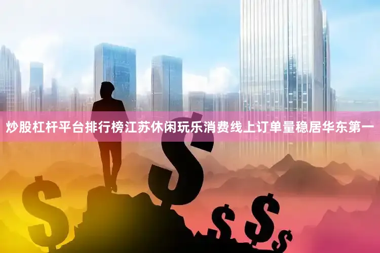 炒股杠杆平台排行榜江苏休闲玩乐消费线上订单量稳居华东第一