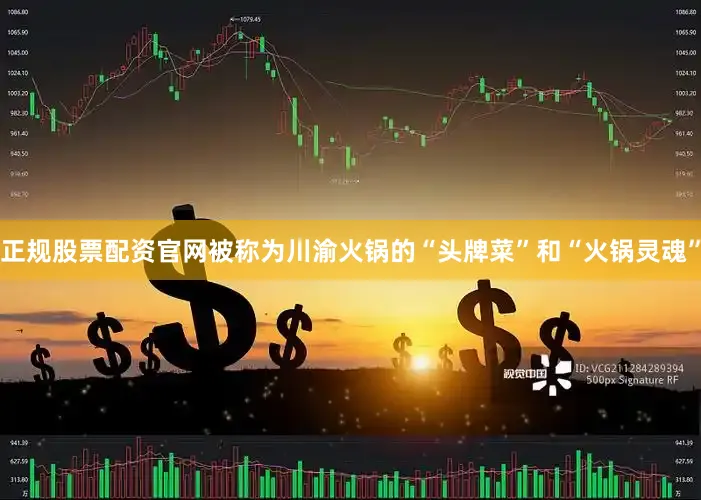 正规股票配资官网被称为川渝火锅的“头牌菜”和“火锅灵魂”