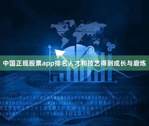 中国正规股票app排名人才和技艺得到成长与磨炼