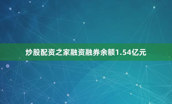 炒股配资之家融资融券余额1.54亿元
