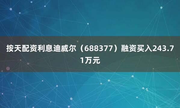 按天配资利息迪威尔（688377）融资买入243.71万元