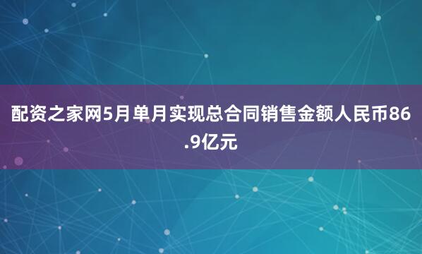 配资之家网5月单月实现总合同销售金额人民币86.9亿元