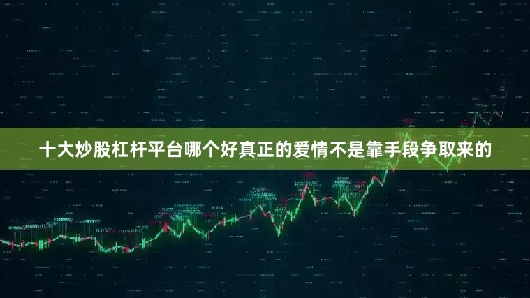 十大炒股杠杆平台哪个好真正的爱情不是靠手段争取来的