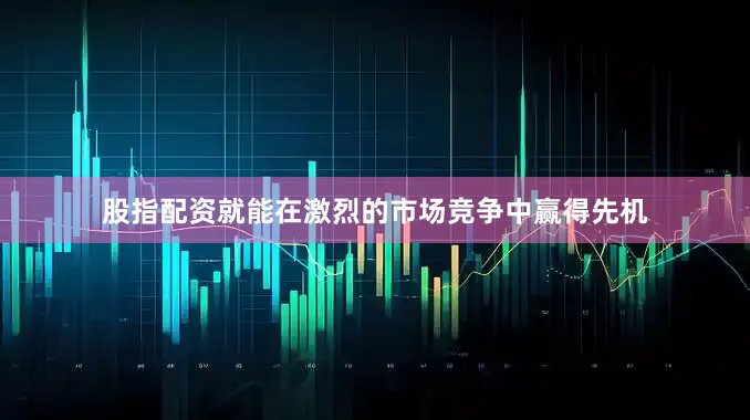 股指配资就能在激烈的市场竞争中赢得先机