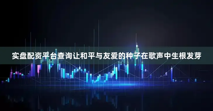 实盘配资平台查询让和平与友爱的种子在歌声中生根发芽