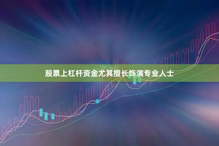 股票上杠杆资金尤其擅长饰演专业人士
