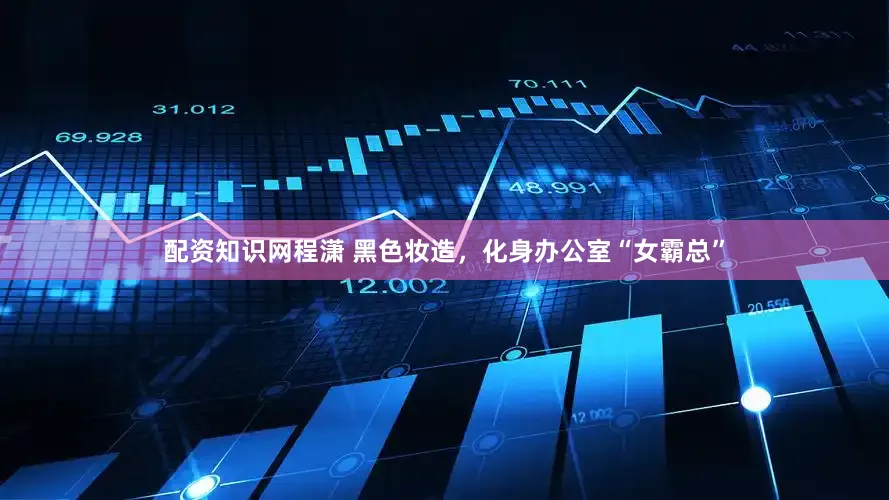 配资知识网程潇 黑色妆造，化身办公室“女霸总”