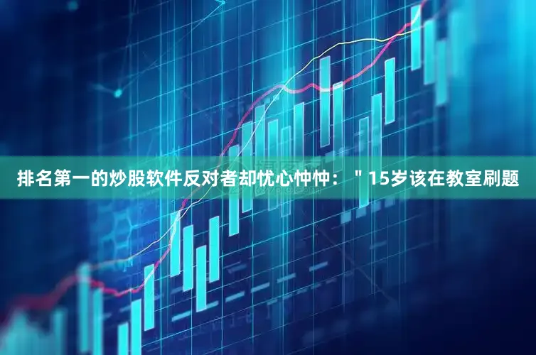 排名第一的炒股软件反对者却忧心忡忡：＂15岁该在教室刷题