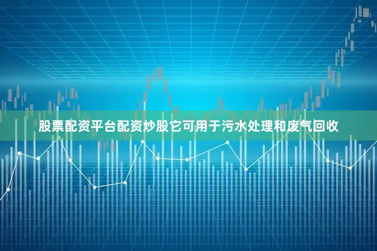 股票配资平台配资炒股它可用于污水处理和废气回收