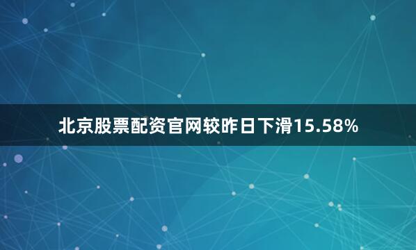 北京股票配资官网较昨日下滑15.58%