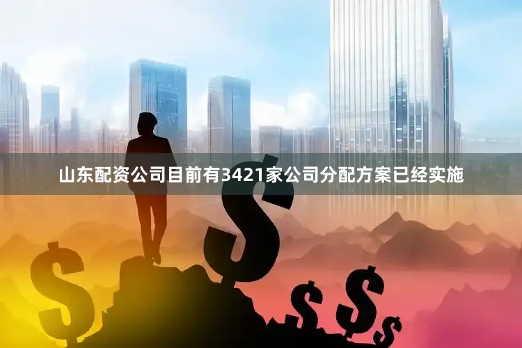 山东配资公司目前有3421家公司分配方案已经实施