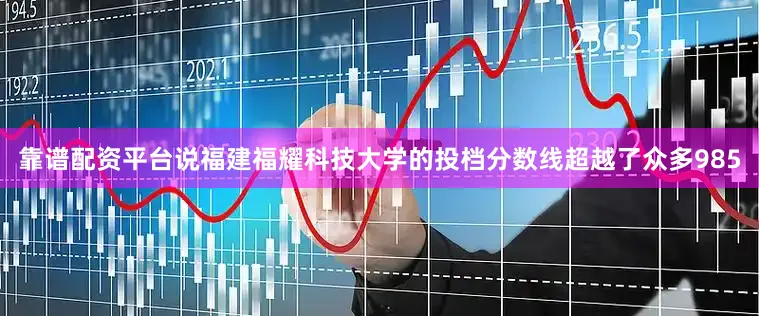 靠谱配资平台说福建福耀科技大学的投档分数线超越了众多985