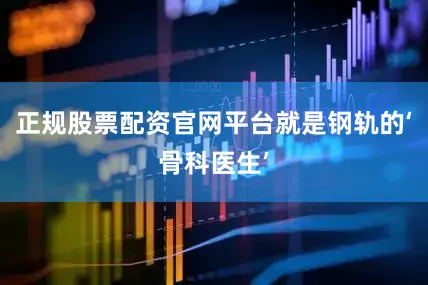 正规股票配资官网平台就是钢轨的‘骨科医生’