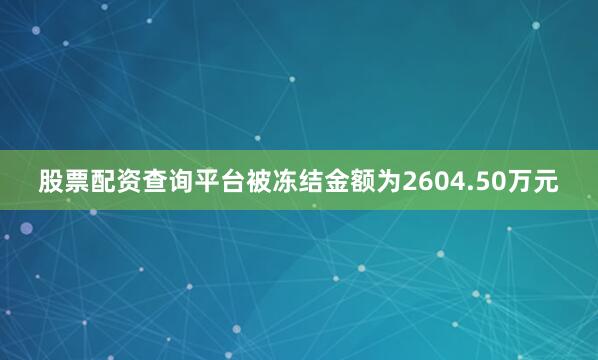 股票配资查询平台被冻结金额为2604.50万元